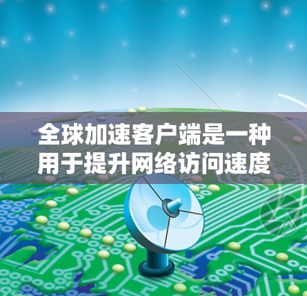 全球加速客户端是一种用于提升网络访问速度和效率的软件，通过智能地选择最优服务器和内容分发策略，帮助用户快速访问远程资源。以下是对全球加速客户端的详细解析