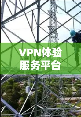 VPN体验服务平台全解析，用户体验优化与技术深度探讨