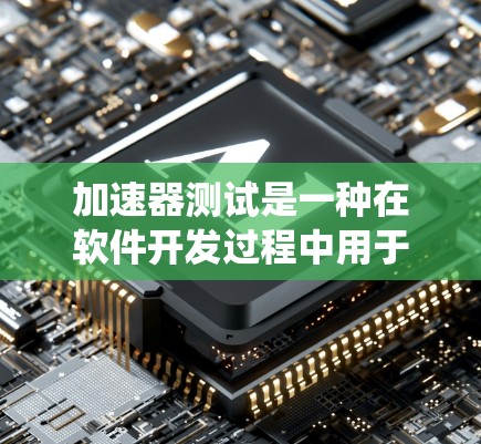 加速器测试是一种在软件开发过程中用于验证和优化系统性能的有效工具。以下是加速器测试的主要效果总结