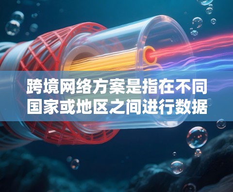 跨境网络方案是指在不同国家或地区之间进行数据传输和网络通信的解决方案，广泛应用于全球化业务的企业、国际合作的政府机构以及跨国组织。以下是对跨境网络方案的详细分析