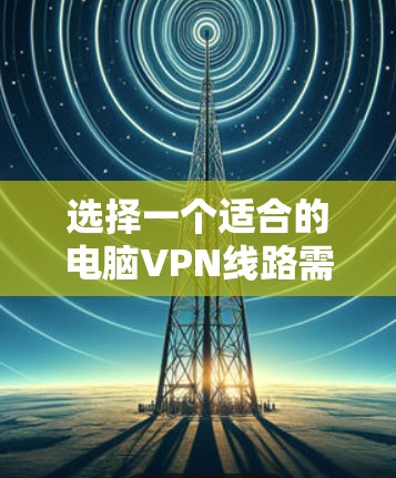 选择一个适合的电脑VPN线路需要综合考虑多个因素，以满足不同的需求。以下是一个分步的指南，帮助你做出明智的选择