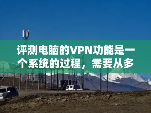 评测电脑的VPN功能是一个系统的过程，需要从多个方面进行测试和评估。以下是详细的评测步骤和结果