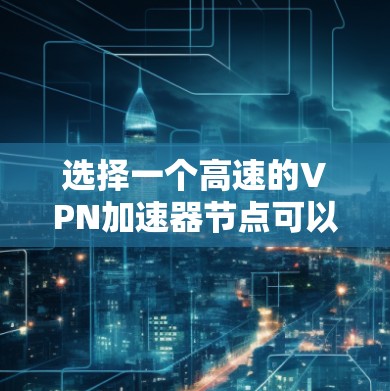 选择一个高速的VPN加速器节点可以帮助你加速网络连接，提升VPN的速度和稳定性。以下是一些推荐和考虑因素