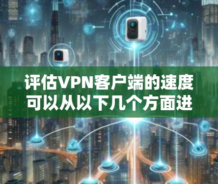 评估VPN客户端的速度可以从以下几个方面进行