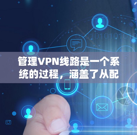 管理VPN线路是一个系统的过程，涵盖了从配置到故障排除的多个方面。以下是对VPN线路管理的分步解释