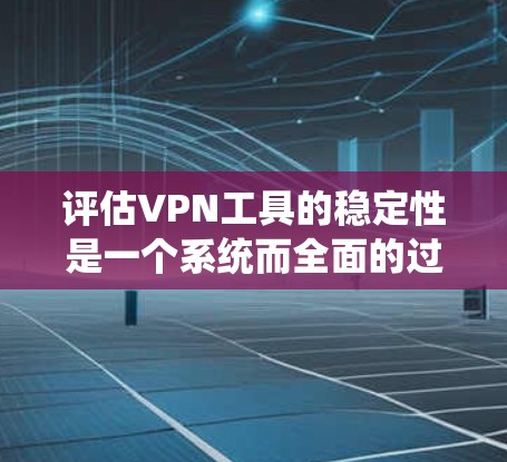 评估VPN工具的稳定性是一个系统而全面的过程，需要从多个维度进行分析。以下是一个有条理的步骤指南，帮助您全面评估VPN工具的稳定性