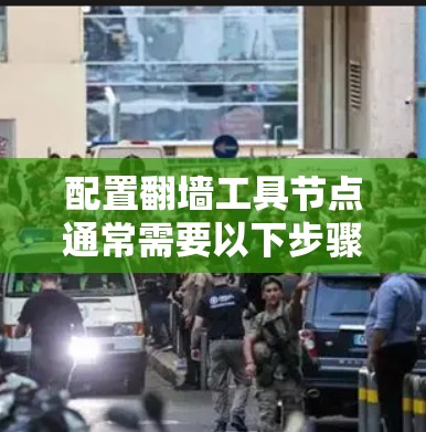 配置翻墙工具节点通常需要以下步骤，具体操作可能因工具和环境而异