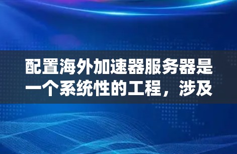 配置海外加速器服务器是一个系统性的工程，涉及多个关键步骤和考虑因素。以下是一个有条理的指南，帮助您顺利完成配置过程