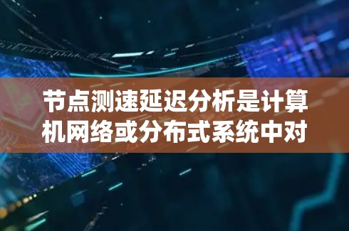 节点测速延迟分析是计算机网络或分布式系统中对节点之间数据传输延迟进行研究的过程，旨在识别导致延迟的原因，并提出优化措施。以下是关于节点测速延迟分析的详细步骤和内容