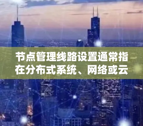 节点管理线路设置通常指在分布式系统、网络或云环境中，为节点之间的通信和管理配置合适的网络线路。以下是一些常见的节点管理线路设置步骤和注意事项