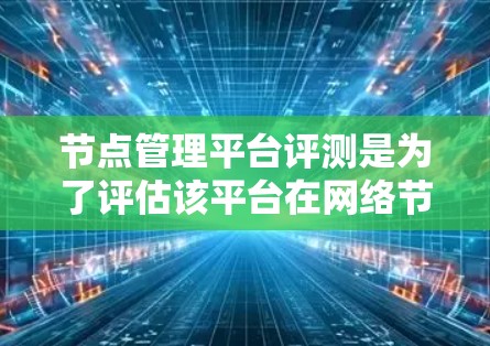 节点管理平台评测是为了评估该平台在网络节点管理中的性能、功能和用户体验。以下是一些常见的评测维度和指标，可以帮助你全面了解节点管理平台的优缺点