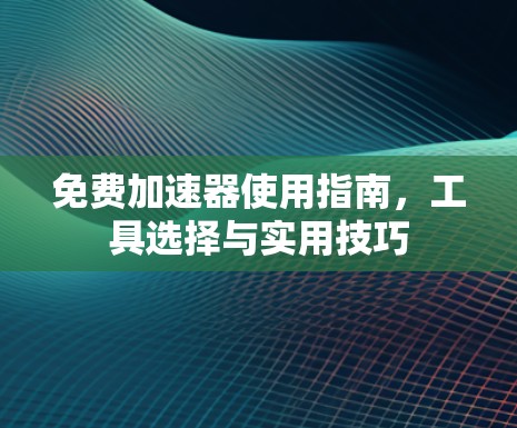 免费加速器使用指南，工具选择与实用技巧