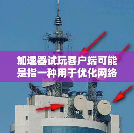 加速器试玩客户端可能是指一种用于优化网络游戏性能的工具或客户端。以下是一些可能的解释和建议