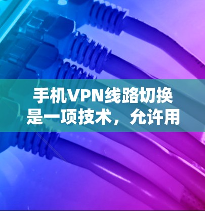 手机VPN线路切换是一项技术，允许用户在连接VPN时自动或手动切换到不同的服务器或网络路径，以优化连接质量和稳定性。以下是关于手机VPN线路切换的详细说明