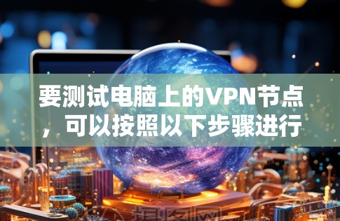 要测试电脑上的VPN节点，可以按照以下步骤进行
