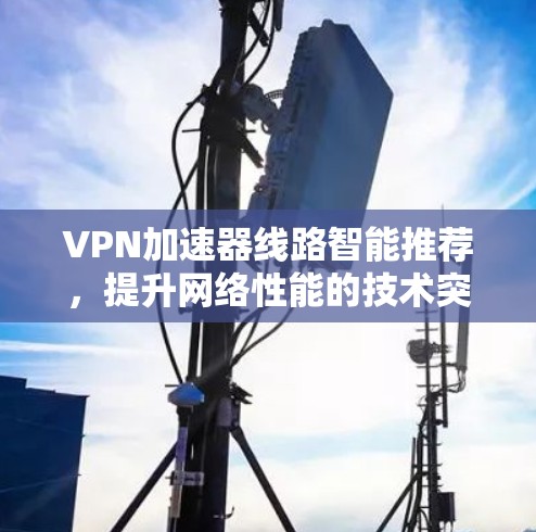 VPN加速器线路智能推荐，提升网络性能的技术突破