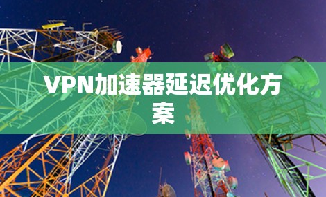 VPN加速器延迟优化方案