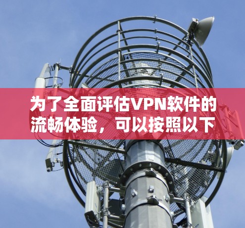 为了全面评估VPN软件的流畅体验，可以按照以下步骤进行测试