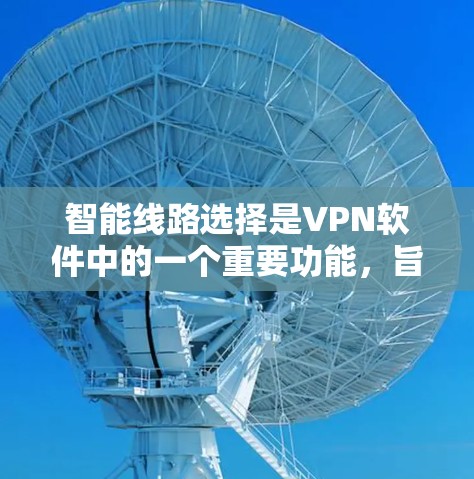 智能线路选择是VPN软件中的一个重要功能，旨在根据实时网络状况动态调整连接路线，以确保最佳的速度和稳定性。以下是对智能线路选择的详细分析和总结