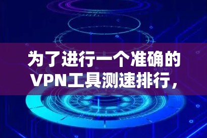 为了进行一个准确的VPN工具测速排行，可以按照以下步骤进行