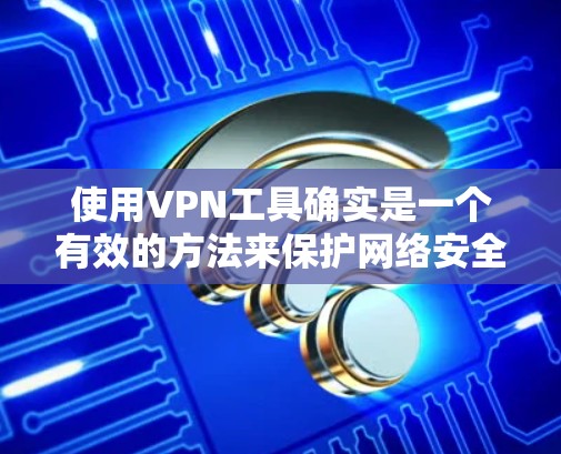 使用VPN工具确实是一个有效的方法来保护网络安全和隐私。以下是分步骤的VPN使用说明，帮助您顺利完成配置和使用