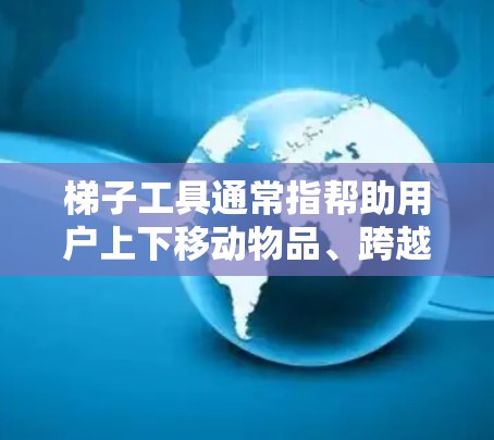 梯子工具通常指帮助用户上下移动物品、跨越障碍或达到高处的工具，常用于建筑、家用、运动等场景。免费体验梯子工具可能有以下几种方式
