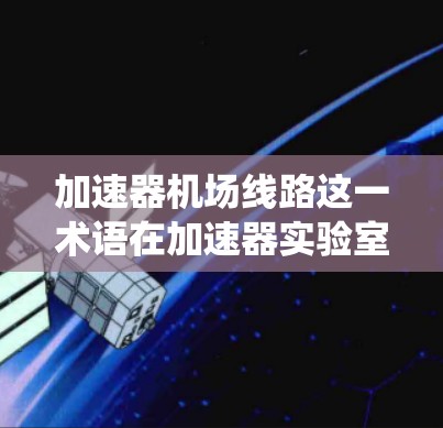 加速器机场线路这一术语在加速器实验室或粒子物理实验中可能指的是加速器的轨道系统，用于导引或加速粒子束。以下是一些可能的解释和相关内容