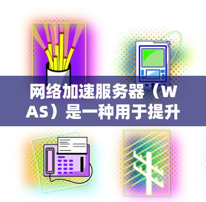 网络加速服务器（WAS）是一种用于提升网络速度和效率的技术，通过缓存数据来减少重复请求，节省带宽并加快响应速度。以下是对WAS的详细分析和总结