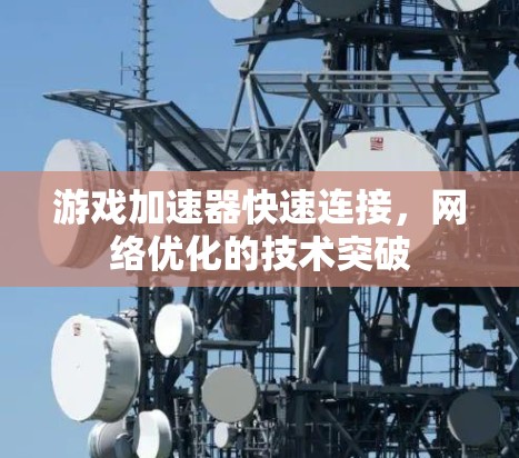 游戏加速器快速连接，网络优化的技术突破