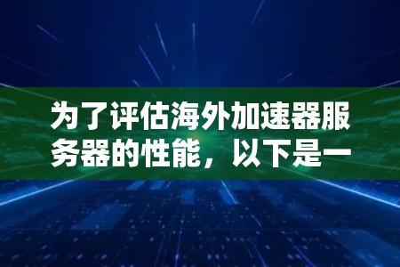 为了评估海外加速器服务器的性能，以下是一步步的测速指南，帮助您全面分析并优化网络连接