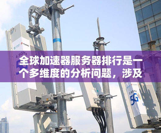 全球加速器服务器排行是一个多维度的分析问题，涉及技术、市场、用户反馈和预算等多个方面。以下是对这一排行的详细分析和总结