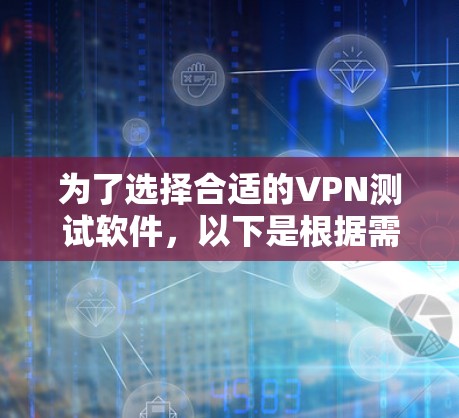 为了选择合适的VPN测试软件，以下是根据需求和特点总结的推荐