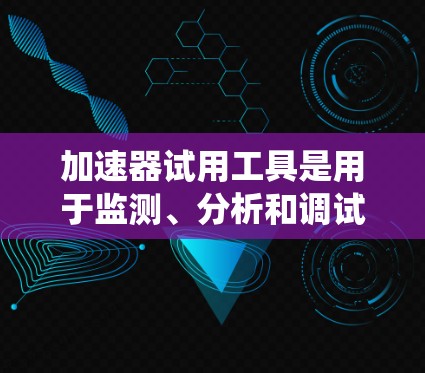 加速器试用工具是用于监测、分析和调试加速器性能的关键设备，旨在帮助用户验证和优化加速器系统。以下是对该工具的详细分析和总结