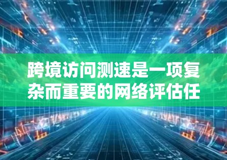 跨境访问测速是一项复杂而重要的网络评估任务，用于分析不同国家之间的网络性能。以下是对跨境访问测速的详细总结
