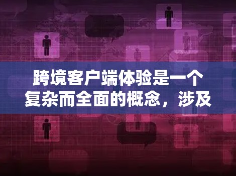 跨境客户端体验是一个复杂而全面的概念，涉及多个关键要素的协同作用，以确保跨国公司能够在全球范围内为客户提供一致且优质的服务。以下是对跨境客户端体验的详细分析
