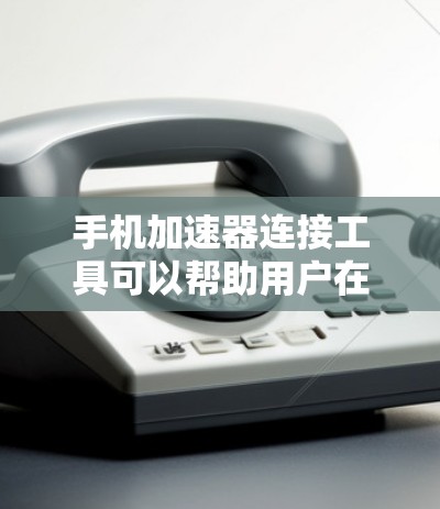 手机加速器连接工具可以帮助用户在不同场景下连接和管理手机，提高效率。以下是根据不同需求推荐的工具
