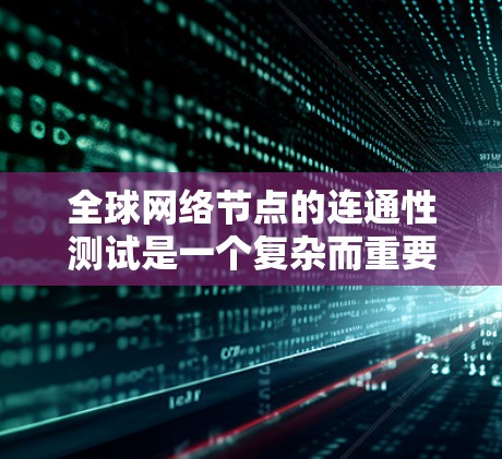 全球网络节点的连通性测试是一个复杂而重要的任务，涉及多个步骤和考量因素。以下是一个有条理的测试方法和步骤指南