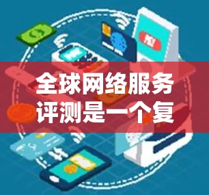 全球网络服务评测是一个复杂而全面的任务，涵盖多个关键领域。以下是对这一评测任务的详细分解和实施建议