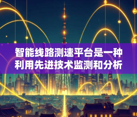 智能线路测速平台是一种利用先进技术监测和分析交通流量和车速的系统，旨在优化交通管理和提升驾驶效率。以下是对该平台的详细分析和总结