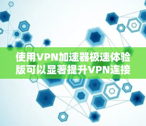 使用VPN加速器极速体验版可以显著提升VPN连接的速度和稳定性，适合需要频繁访问国际资源的用户。以下是对该工具的详细分析和建议