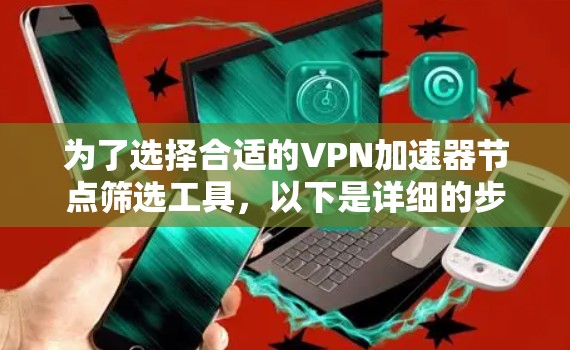 为了选择合适的VPN加速器节点筛选工具，以下是详细的步骤和建议
