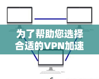 为了帮助您选择合适的VPN加速器，我们可以从多个维度对比分析，以下是详细的步骤和建议