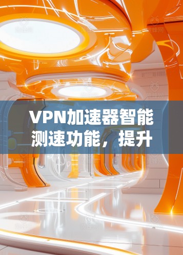 VPN加速器智能测速功能，提升VPN速度与性能的技术亮点