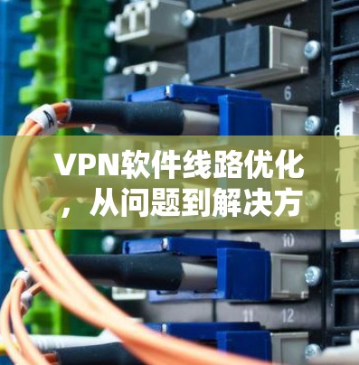 VPN软件线路优化，从问题到解决方案再到实践经验