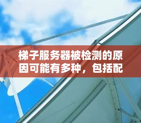 梯子服务器被检测的原因可能有多种，包括配置问题、网络设置不当或安全漏洞。处理这种情况需要从检查配置、安全性和网络连接等多个方面入手。以下是分步骤的解决方案