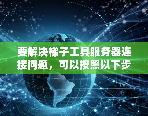 要解决梯子工具服务器连接问题，可以按照以下步骤进行