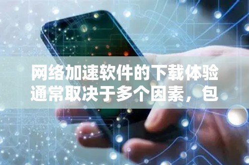 网络加速软件的下载体验通常取决于多个因素，包括软件的类型、服务器速度、网络条件以及软件本身的优化程度。以下是一些常见的网络加速软件及其下载体验的关键点
