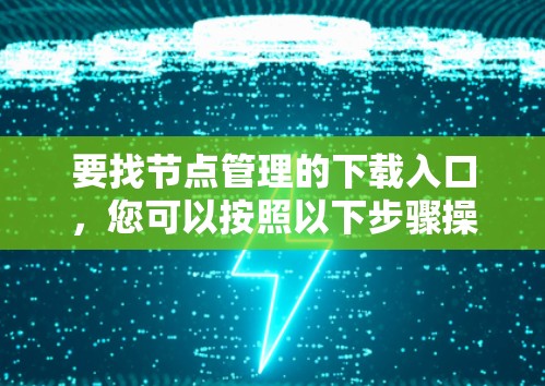 要找节点管理的下载入口，您可以按照以下步骤操作