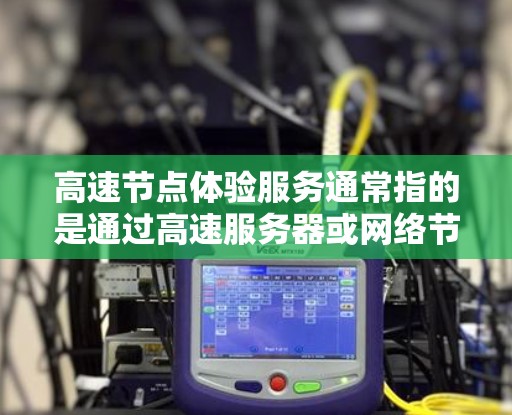 高速节点体验服务通常指的是通过高速服务器或网络节点提供的加速服务，旨在提升用户的互联网体验，例如更快的下载速度、更低的延迟或更稳定的连接。以下是一些可能涉及的方面和服务内容