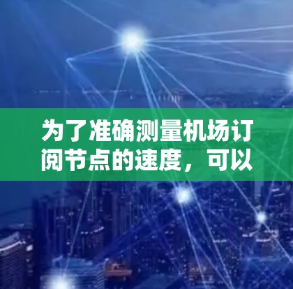 为了准确测量机场订阅节点的速度，可以按照以下步骤进行